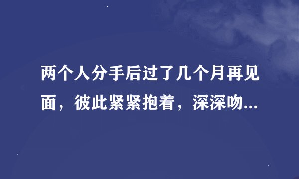 两个人分手后过了几个月再见面,彼此紧紧抱着,深深吻着,朝夕相处了三天,像是没有分过手一样,