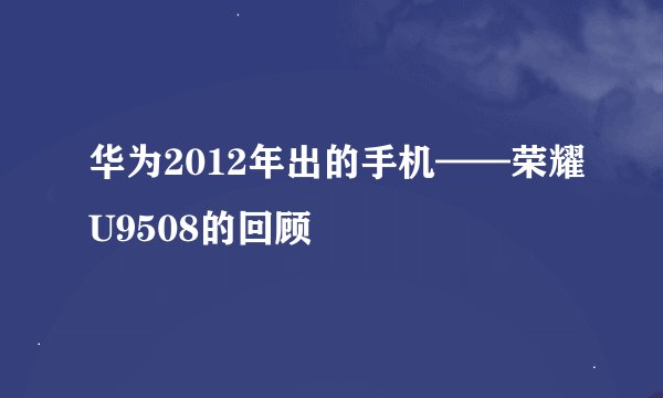 华为2012年出的手机——荣耀U9508的回顾