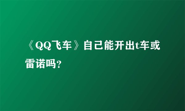 《QQ飞车》自己能开出t车或雷诺吗？