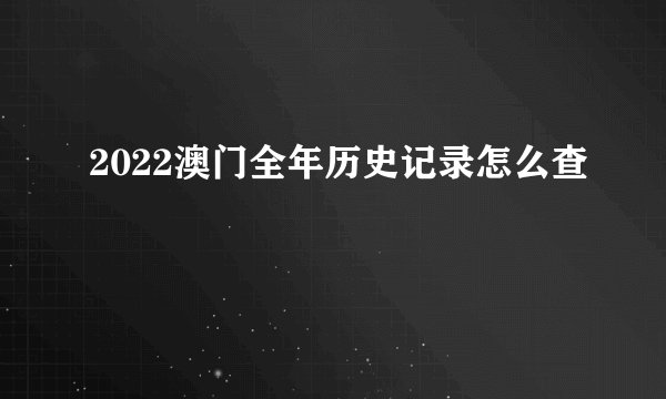 2022澳门全年历史记录怎么查