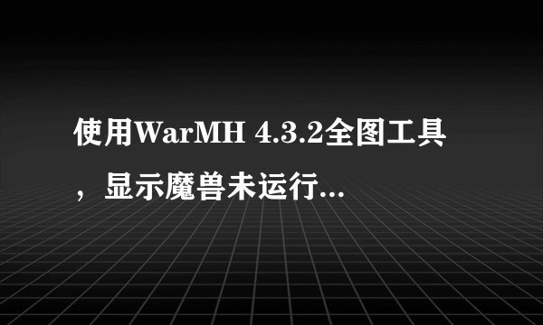 使用WarMH 4.3.2全图工具，显示魔兽未运行，开不了图