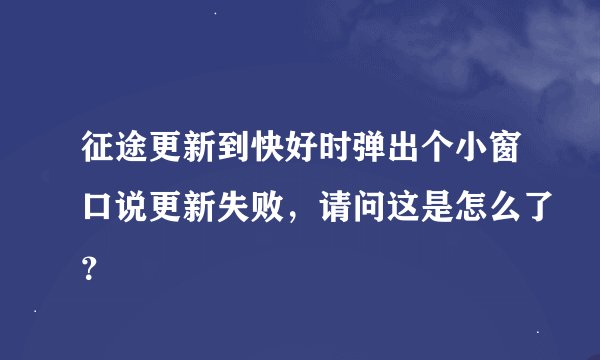 征途更新到快好时弹出个小窗口说更新失败，请问这是怎么了？