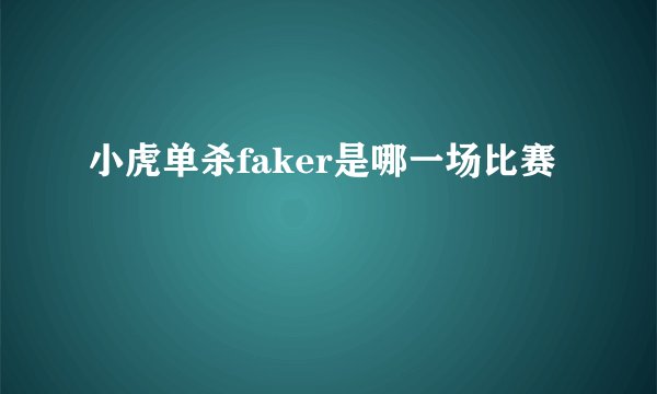 小虎单杀faker是哪一场比赛