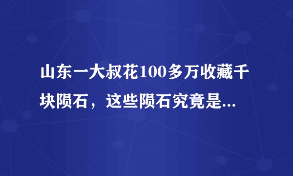 山东一大叔花100多万收藏千块陨石，这些陨石究竟是真是假？