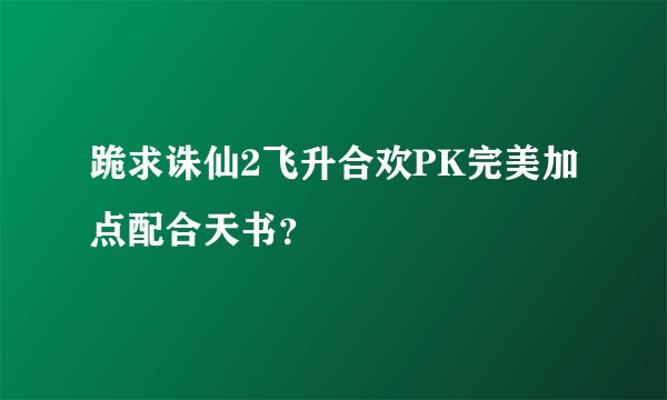 跪求诛仙2飞升合欢PK完美加点配合天书？