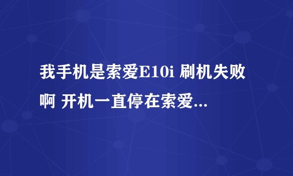我手机是索爱E10i 刷机失败啊 开机一直停在索爱画面求解答？？