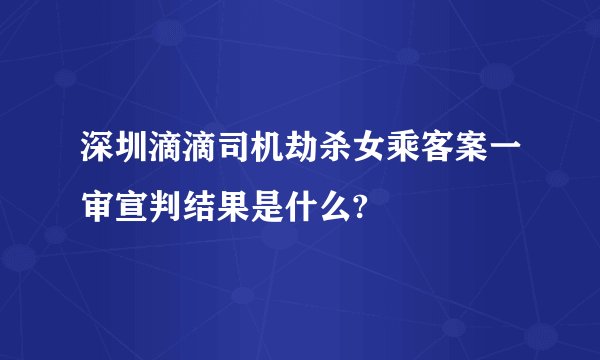 深圳滴滴司机劫杀女乘客案一审宣判结果是什么?