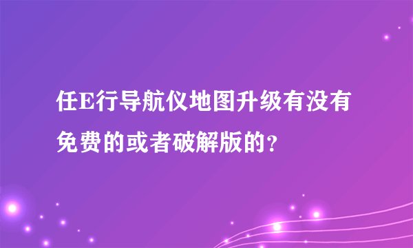 任E行导航仪地图升级有没有免费的或者破解版的？