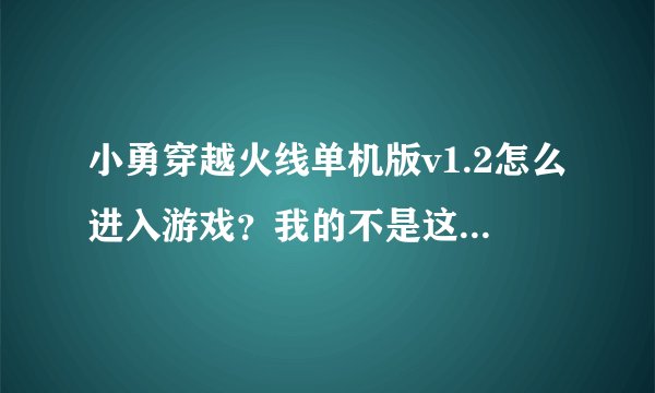 小勇穿越火线单机版v1.2怎么进入游戏？我的不是这样下载来的，我的是小游戏一类型，点击就下载好了。