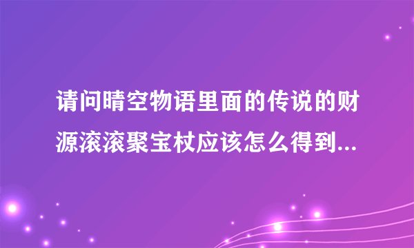 请问晴空物语里面的传说的财源滚滚聚宝杖应该怎么得到?或者怎么制作?求具体制作过程和需要哪些材料?属...