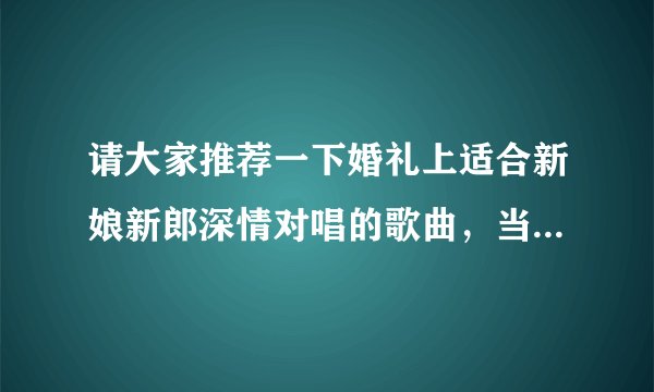 请大家推荐一下婚礼上适合新娘新郎深情对唱的歌曲，当然，难度不能太高的