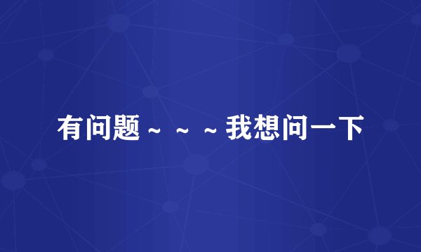 有问题～～～我想问一下