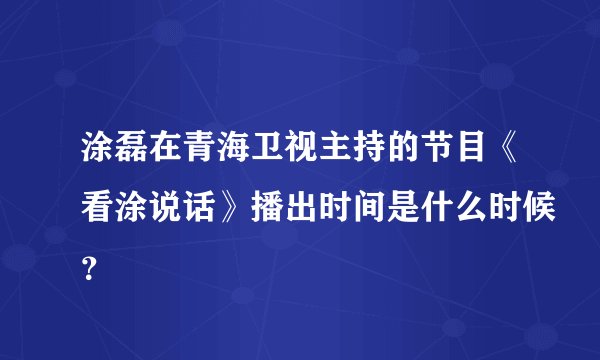 涂磊在青海卫视主持的节目《看涂说话》播出时间是什么时候？