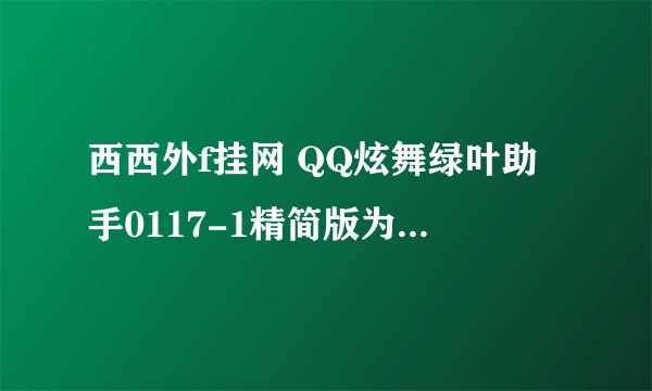 西西外f挂网 QQ炫舞绿叶助手0117-1精简版为什么不跳啊