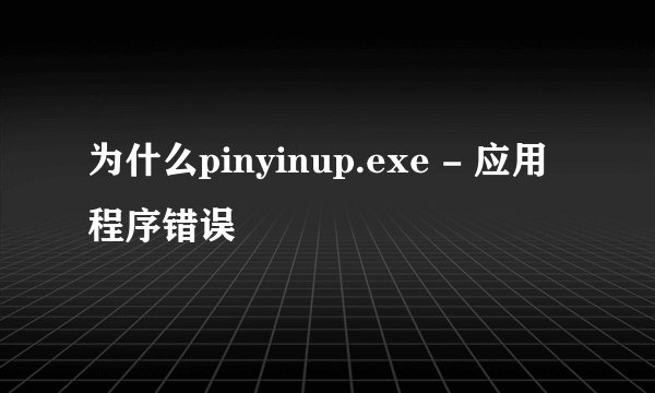 为什么pinyinup.exe - 应用程序错误
