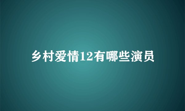 乡村爱情12有哪些演员
