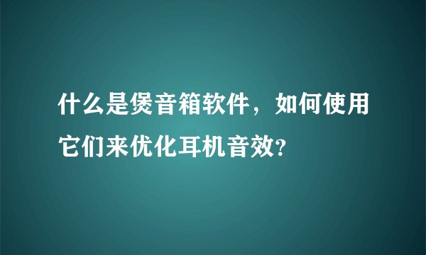 什么是煲音箱软件，如何使用它们来优化耳机音效？