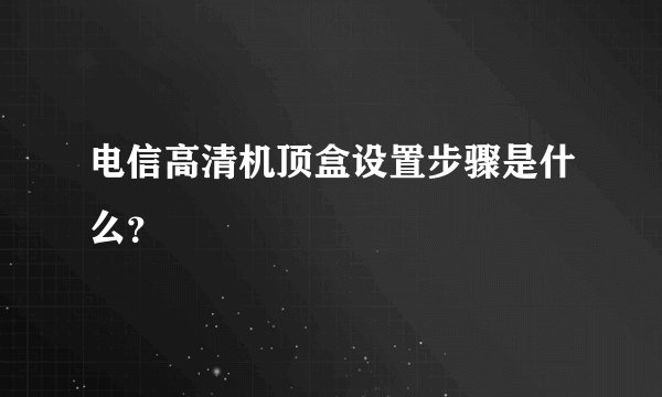 电信高清机顶盒设置步骤是什么？