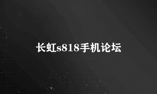 长虹s818手机论坛