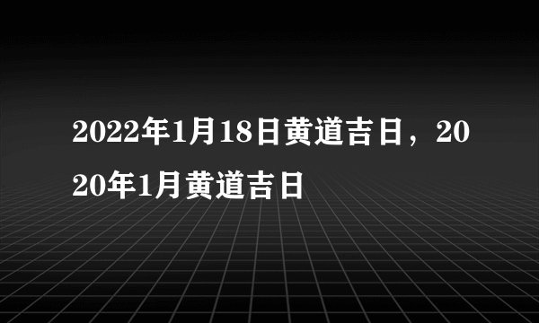 2022年1月18日黄道吉日，2020年1月黄道吉日