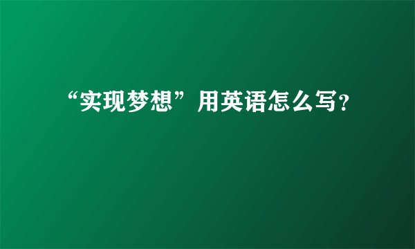 “实现梦想”用英语怎么写？