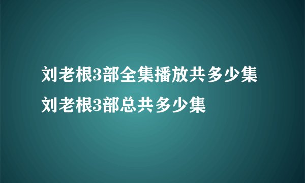 刘老根3部全集播放共多少集 刘老根3部总共多少集