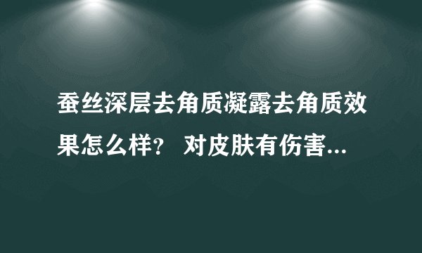 蚕丝深层去角质凝露去角质效果怎么样？ 对皮肤有伤害吗？拜托了各位 谢谢