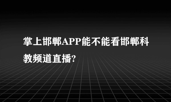 掌上邯郸APP能不能看邯郸科教频道直播?