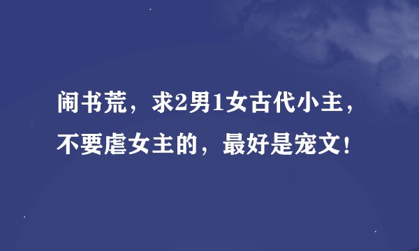 闹书荒，求2男1女古代小主，不要虐女主的，最好是宠文！