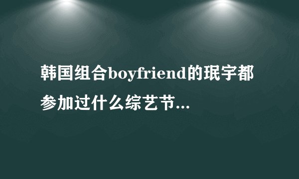 韩国组合boyfriend的珉宇都参加过什么综艺节目啊?求全部,(百度百科里不全),谢谢哦