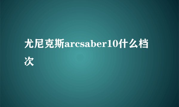 尤尼克斯arcsaber10什么档次