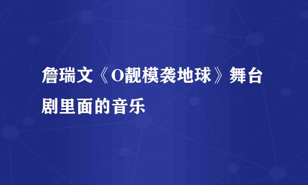 詹瑞文《O靓模袭地球》舞台剧里面的音乐