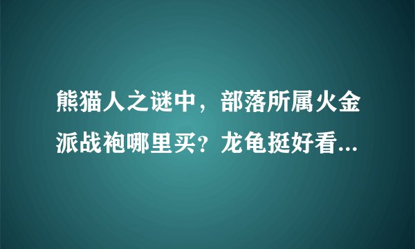 熊猫人之谜中，部落所属火金派战袍哪里买？龙龟挺好看的，打算开了就带战袍刷本