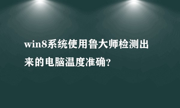 win8系统使用鲁大师检测出来的电脑温度准确？