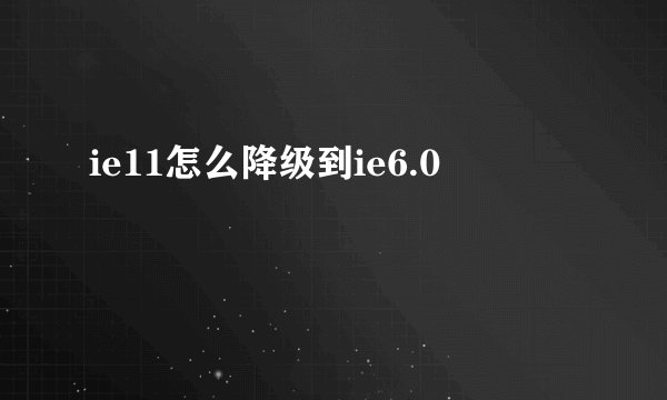 ie11怎么降级到ie6.0