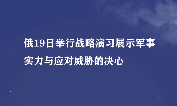 俄19日举行战略演习展示军事实力与应对威胁的决心