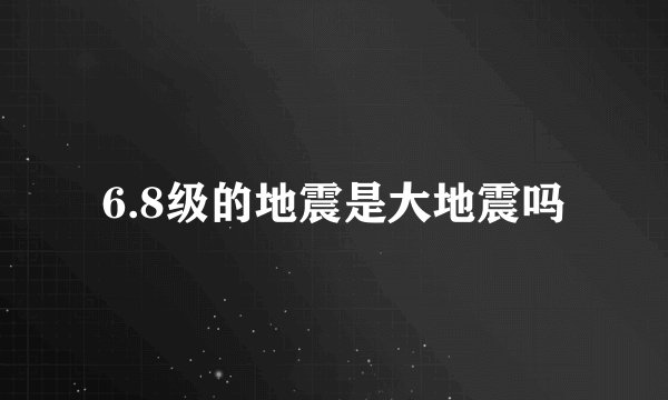 6.8级的地震是大地震吗