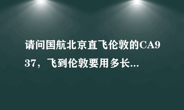 请问国航北京直飞伦敦的CA937，飞到伦敦要用多长时间，飞机上有几顿饭？是正餐还是简餐？？谢谢！！
