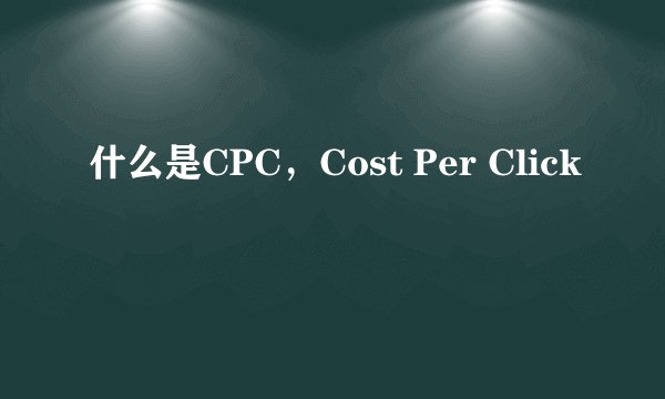 什么是CPC，Cost Per Click