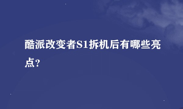 酷派改变者S1拆机后有哪些亮点？