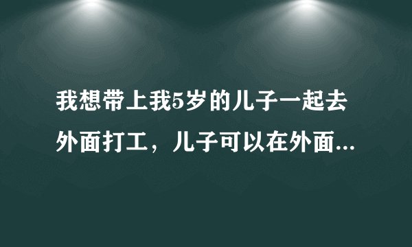 我想带上我5岁的儿子一起去外面打工，儿子可以在外面上学吗？