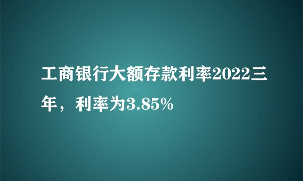 工商银行大额存款利率2022三年，利率为3.85%