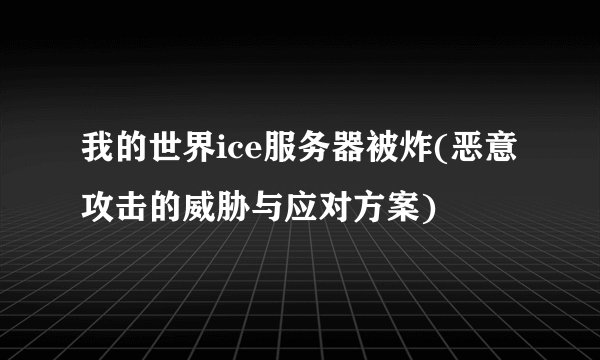 我的世界ice服务器被炸(恶意攻击的威胁与应对方案)