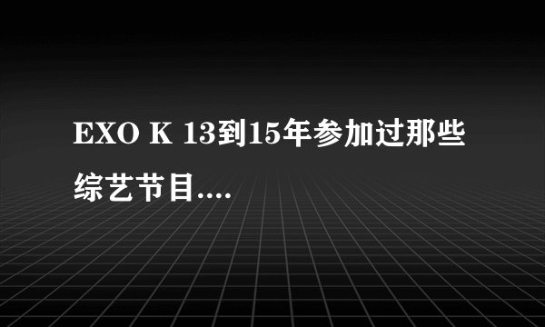 EXO K 13到15年参加过那些综艺节目....