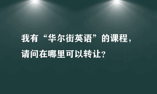 我有“华尔街英语”的课程，请问在哪里可以转让？