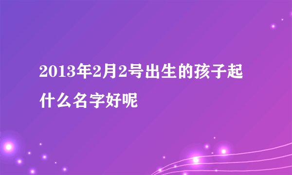 2013年2月2号出生的孩子起什么名字好呢