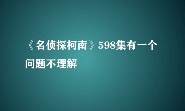 《名侦探柯南》598集有一个问题不理解