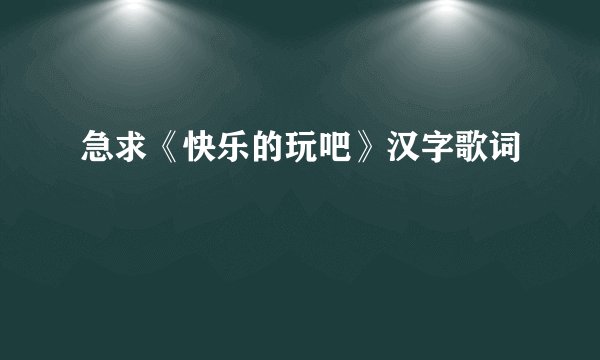 急求《快乐的玩吧》汉字歌词