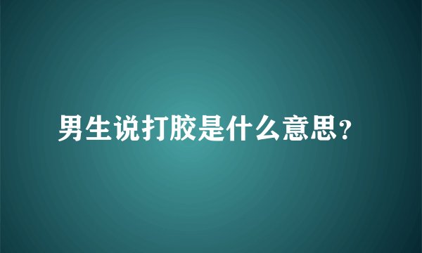 男生说打胶是什么意思？