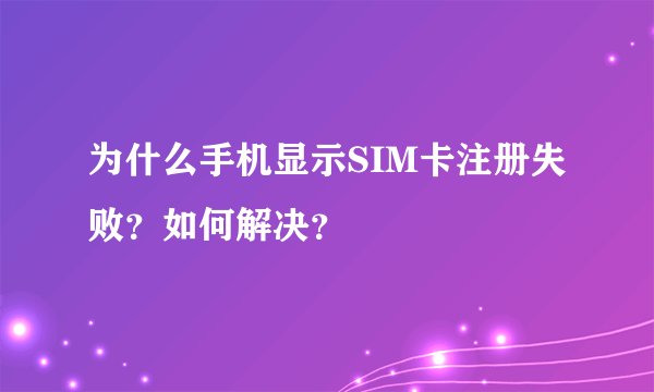 为什么手机显示SIM卡注册失败？如何解决？